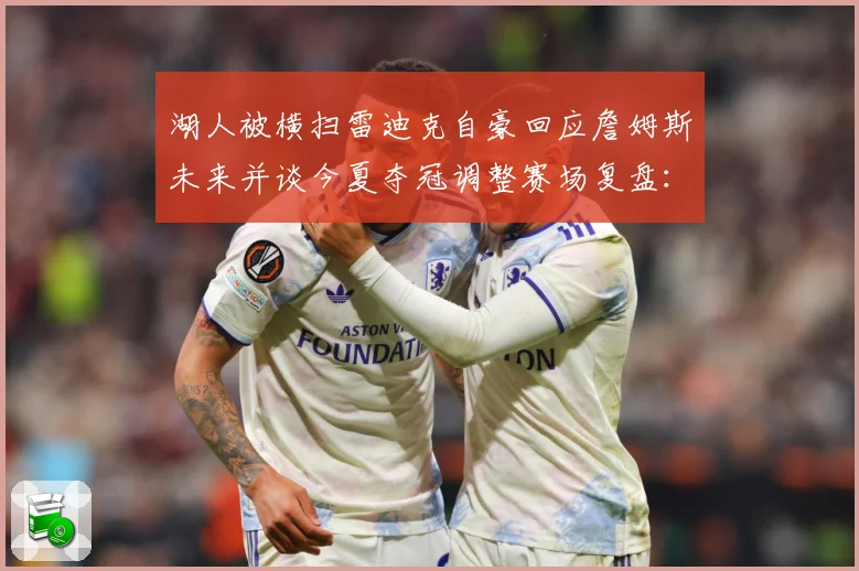 湖人被横扫雷迪克自豪回应詹姆斯未来并谈今夏夺冠调整赛场复盘：最新赛事动态与深度分析