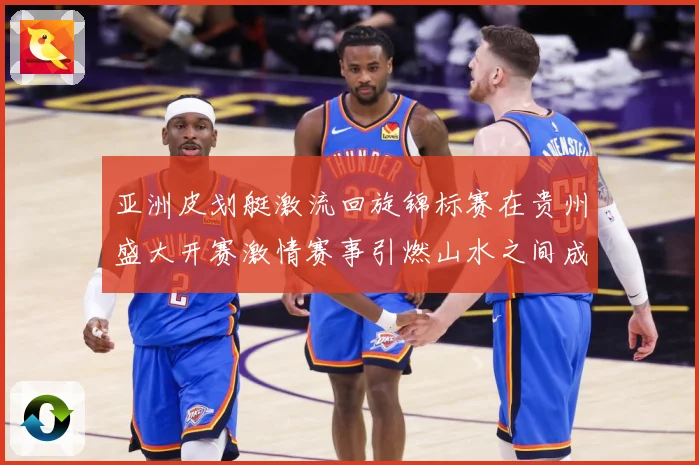亚洲皮划艇激流回旋锦标赛在贵州盛大开赛激情赛事引燃山水之间成长观察：最新赛事动态与深度分析