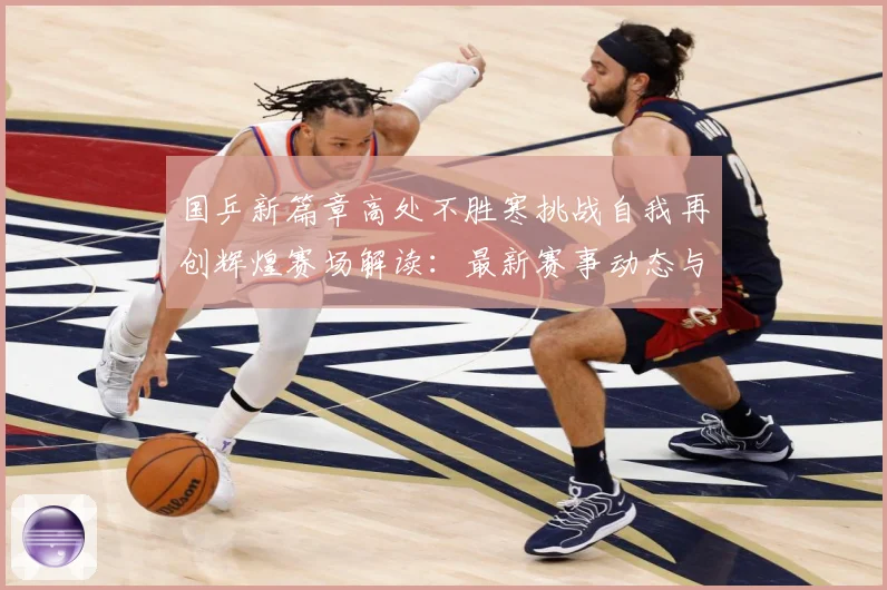 国乒新篇章高处不胜寒挑战自我再创辉煌赛场解读：最新赛事动态与深度分析