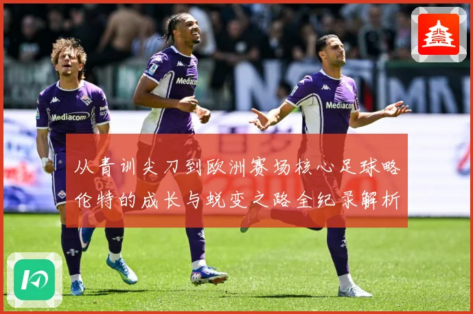 从青训尖刀到欧洲赛场核心足球略伦特的成长与蜕变之路全纪录解析战术观察：最新赛事动态与深度分析