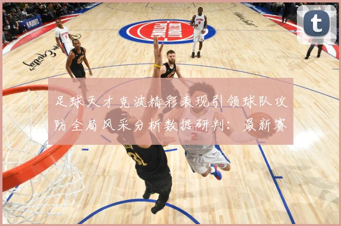 足球天才克波精彩表现引领球队攻防全局风采分析数据研判：最新赛事动态与深度分析