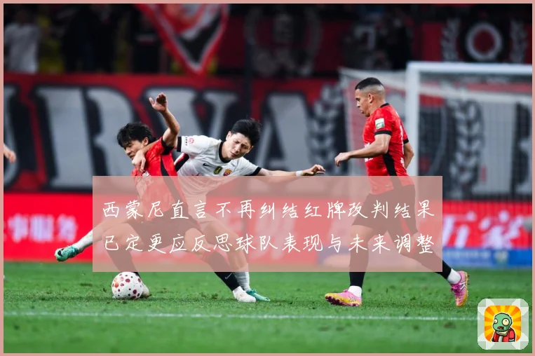 西蒙尼直言不再纠结红牌改判结果已定更应反思球队表现与未来调整战术观察：最新赛事动态与深度分析