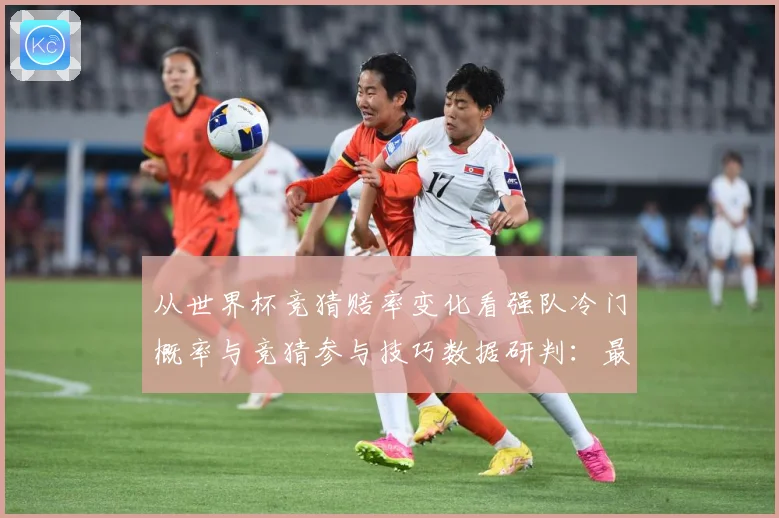 从世界杯竞猜赔率变化看强队冷门概率与竞猜参与技巧数据研判：最新赛事动态与深度分析
