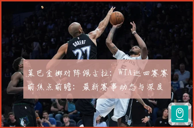 莱巴金娜对阵佩古拉：WTA巡回赛赛前焦点前瞻：最新赛事动态与深度分析