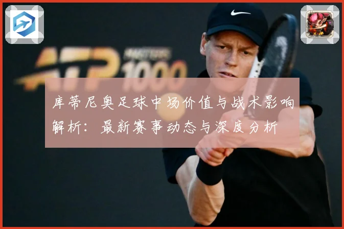 库蒂尼奥足球中场价值与战术影响解析：最新赛事动态与深度分析