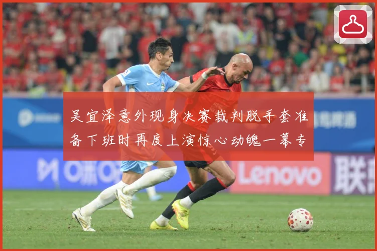 吴宜泽意外现身决赛裁判脱手套准备下班时再度上演惊心动魄一幕专题观察：最新赛事动态与深度分析