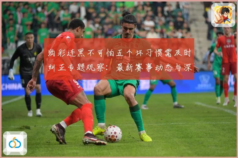 购彩连黑不可怕五个坏习惯需及时纠正专题观察：最新赛事动态与深度分析