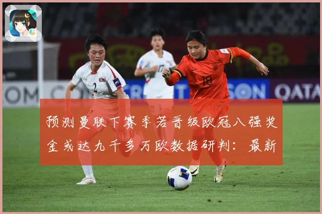 预测曼联下赛季若晋级欧冠八强奖金或达九千多万欧数据研判：最新赛事动态与深度分析