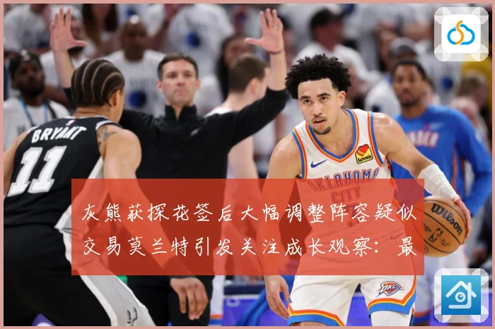 灰熊获探花签后大幅调整阵容疑似交易莫兰特引发关注成长观察：最新赛事动态与深度分析