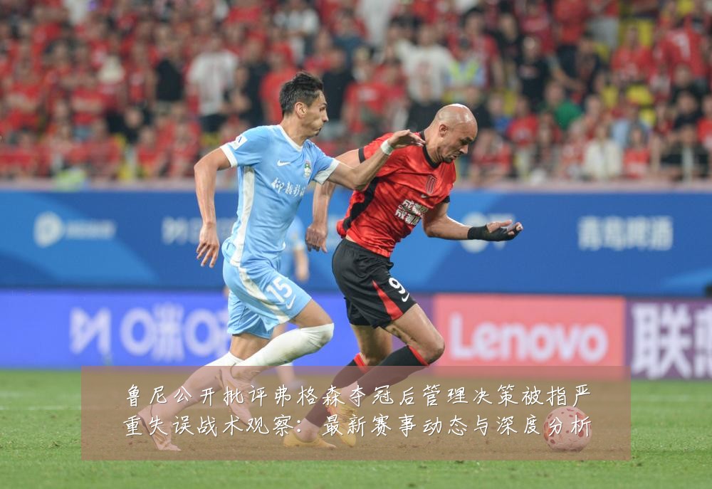 鲁尼公开批评弗格森夺冠后管理决策被指严重失误战术观察：最新赛事动态与深度分析