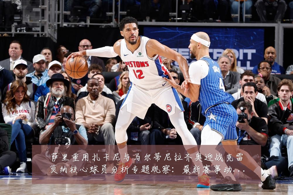 萨里重用扎卡尼与马尔蒂尼拉齐奥迎战克雷莫纳核心球员分析专题观察:最新赛事动态与深度分析