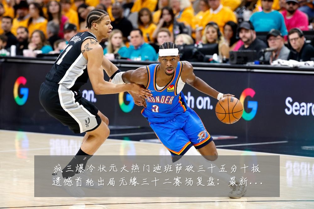 疯三爆冷状元大热门迪班萨砍三十五分十板遗憾首轮出局无缘三十二赛场复盘:最新赛事动态与深度分析