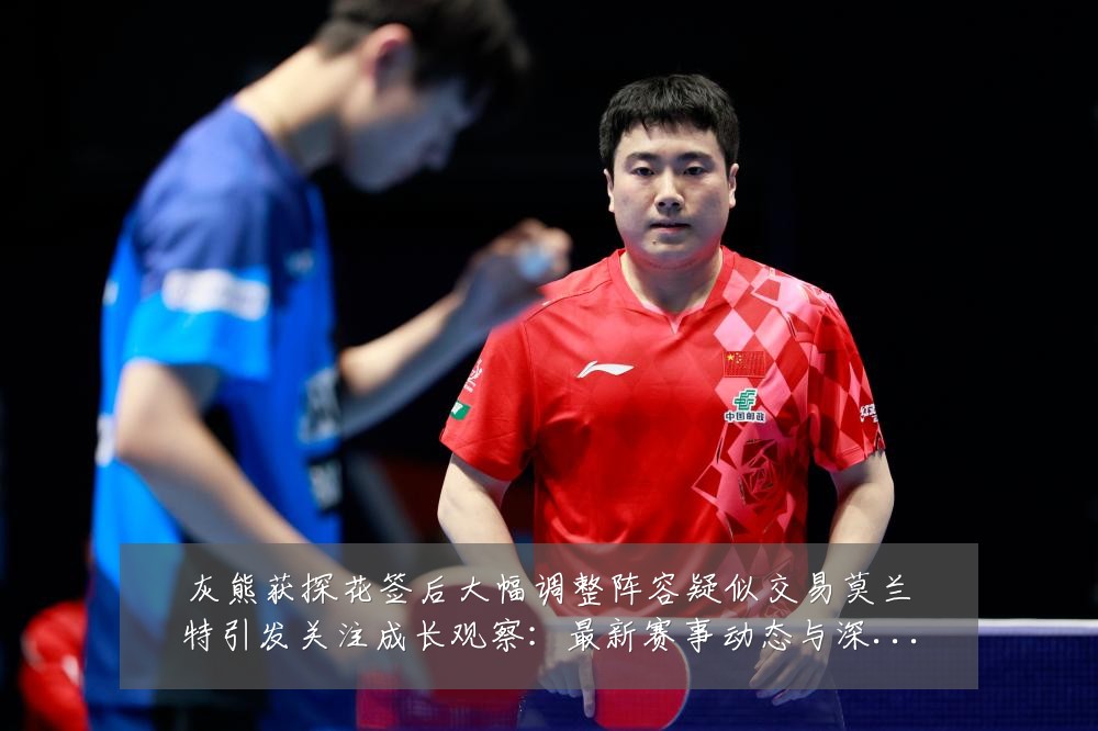 灰熊获探花签后大幅调整阵容疑似交易莫兰特引发关注成长观察:最新赛事动态与深度分析