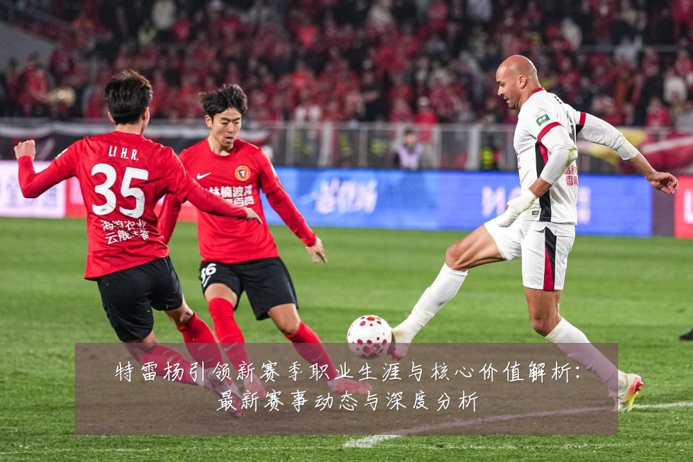 特雷杨引领新赛季职业生涯与核心价值解析:最新赛事动态与深度分析