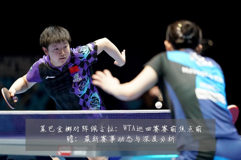 莱巴金娜对阵佩古拉:WTA巡回赛赛前焦点前瞻:最新赛事动态与深度分析