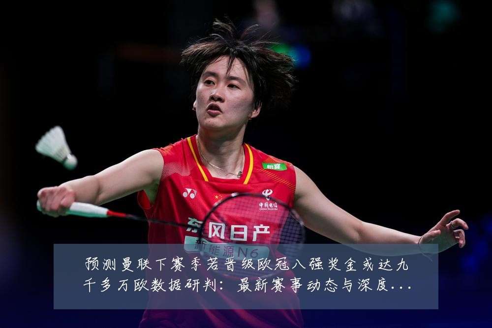 预测曼联下赛季若晋级欧冠八强奖金或达九千多万欧数据研判:最新赛事动态与深度分析