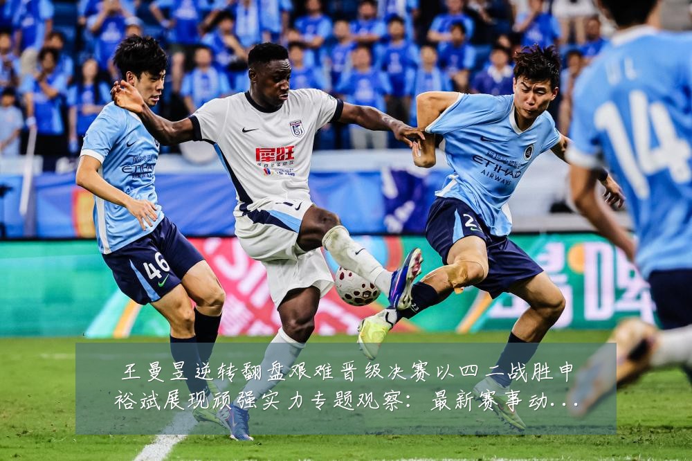 王曼昱逆转翻盘艰难晋级决赛以四二战胜申裕斌展现顽强实力专题观察:最新赛事动态与深度分析
