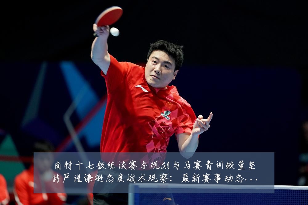 南特十七教练谈赛季规划与马赛青训较量坚持严谨谦逊态度战术观察:最新赛事动态与深度分析