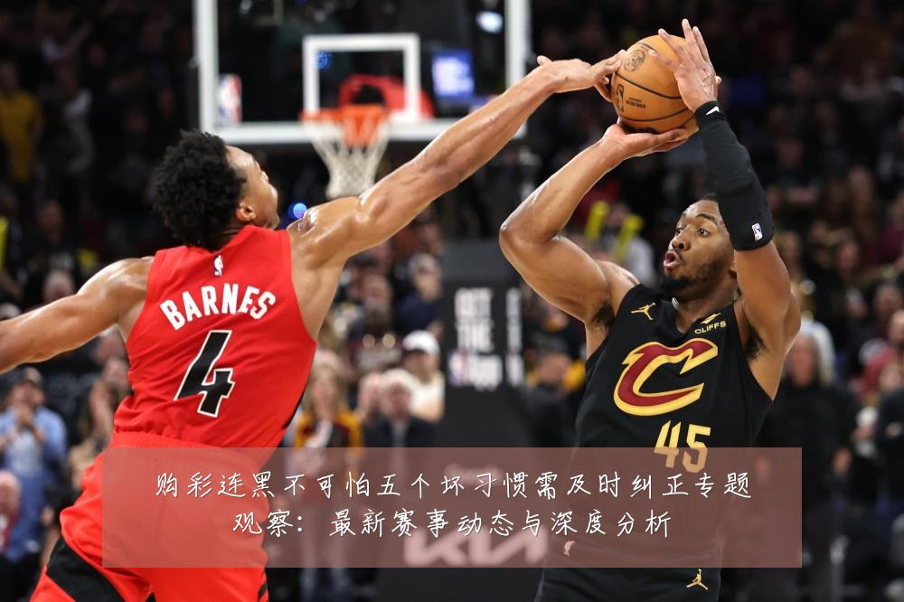 购彩连黑不可怕五个坏习惯需及时纠正专题观察:最新赛事动态与深度分析