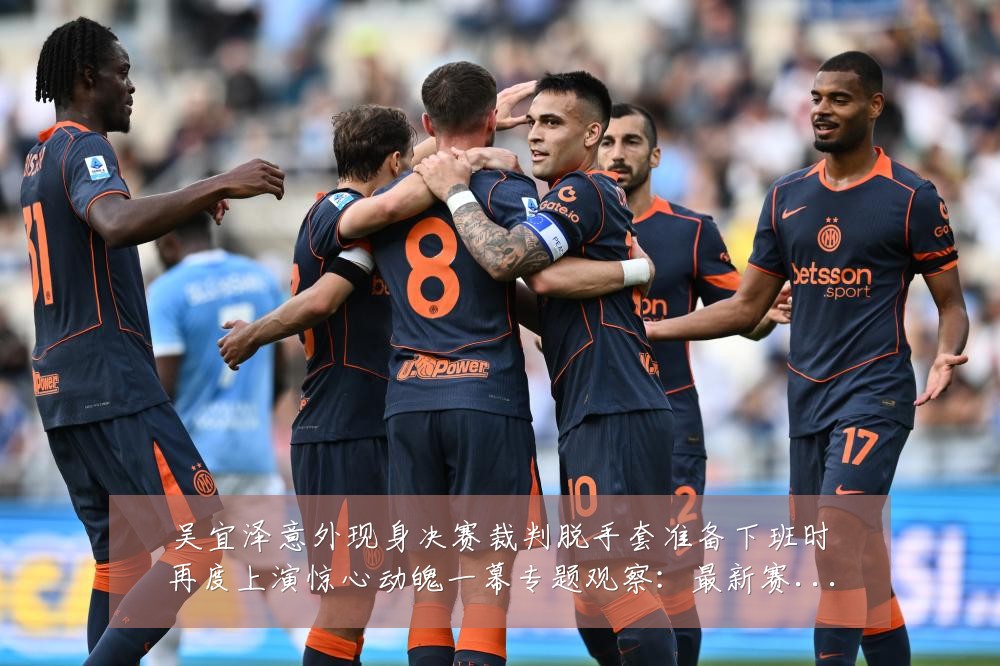 吴宜泽意外现身决赛裁判脱手套准备下班时再度上演惊心动魄一幕专题观察:最新赛事动态与深度分析