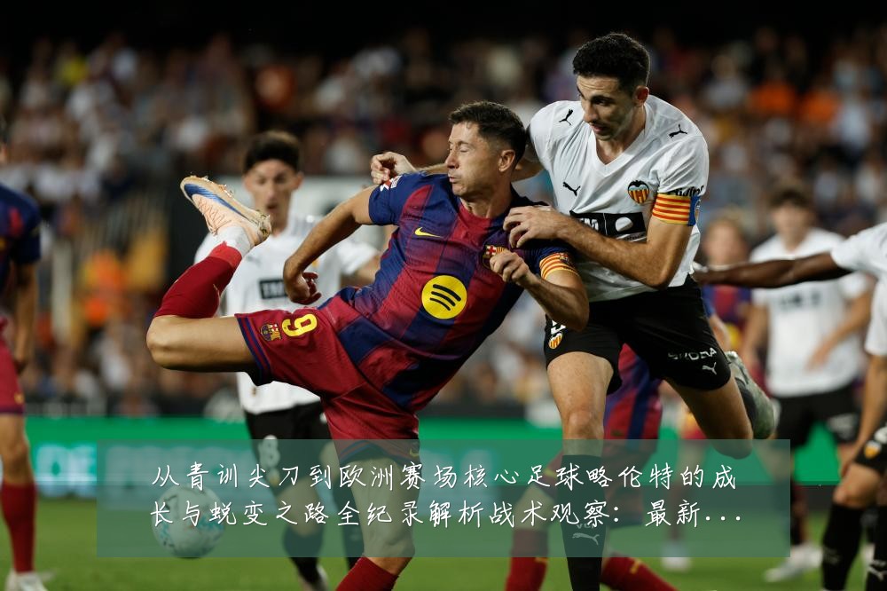 从青训尖刀到欧洲赛场核心足球略伦特的成长与蜕变之路全纪录解析战术观察:最新赛事动态与深度分析