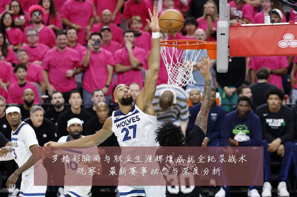 罗精彩瞬间与职业生涯辉煌成就全纪录战术观察:最新赛事动态与深度分析