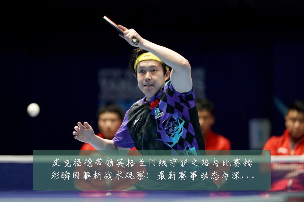 皮克福德带领英格兰门线守护之路与比赛精彩瞬间解析战术观察：最新赛事动态与深度分析